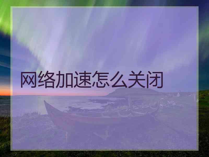 网络加速怎么关闭 网络加速怎么关闭