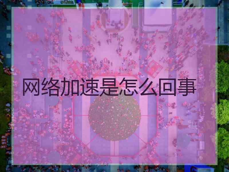 网络加速是怎么回事 网络加速是怎么回事