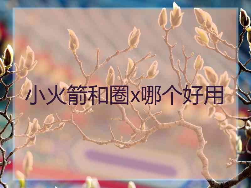 小火箭和圈x哪个好用 小火箭和圈x哪个好用