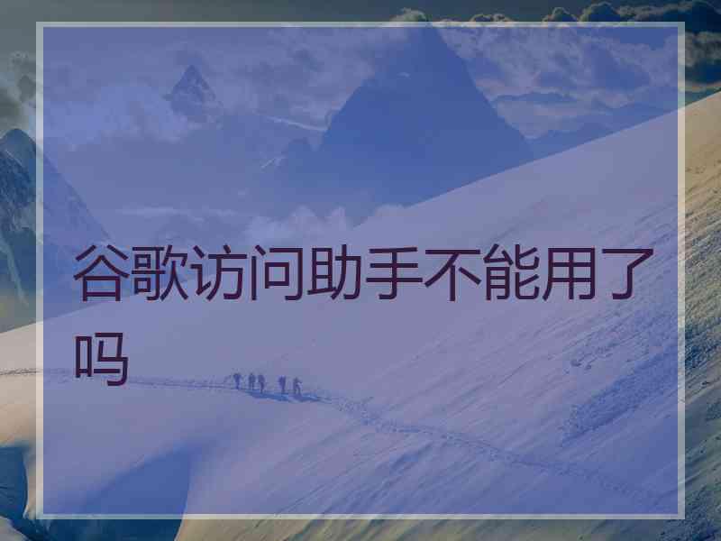 谷歌访问助手不能用了吗 谷歌访问助手不能用了吗