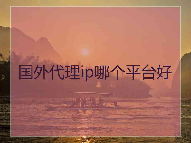 国外代理ip哪个平台好 国外代理ip哪个平台好