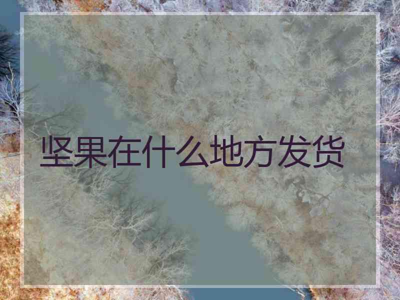 坚果在什么地方发货 坚果在什么地方发货