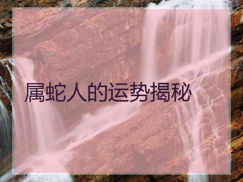 属蛇人的运势揭秘 属蛇人的运势揭秘