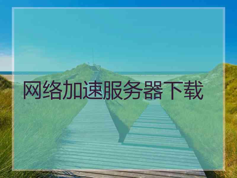 网络加速服务器下载 网络加速服务器下载