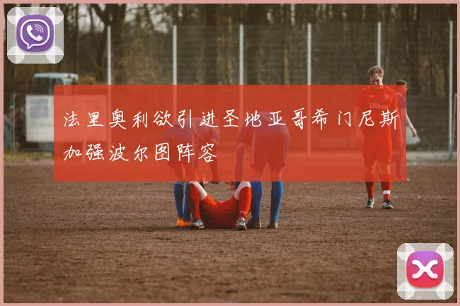 法里奥利欲引进圣地亚哥希门尼斯加强波尔图阵容