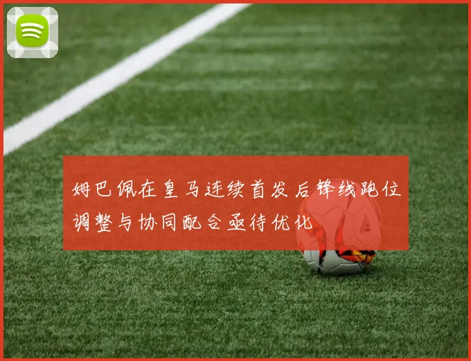姆巴佩在皇马连续首发后锋线跑位调整与协同配合亟待优化