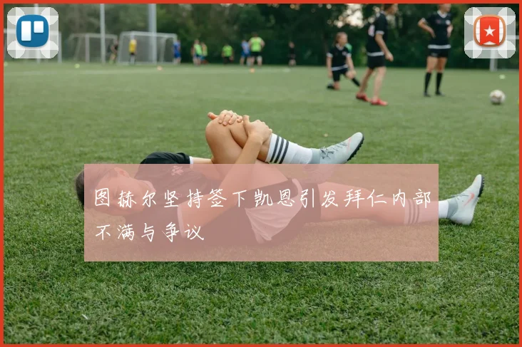 图赫尔坚持签下凯恩引发拜仁内部不满与争议