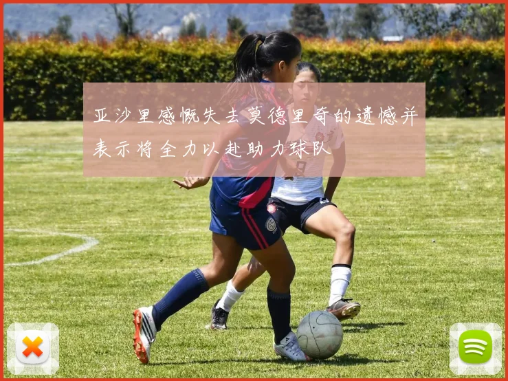 亚沙里感慨失去莫德里奇的遗憾并表示将全力以赴助力球队