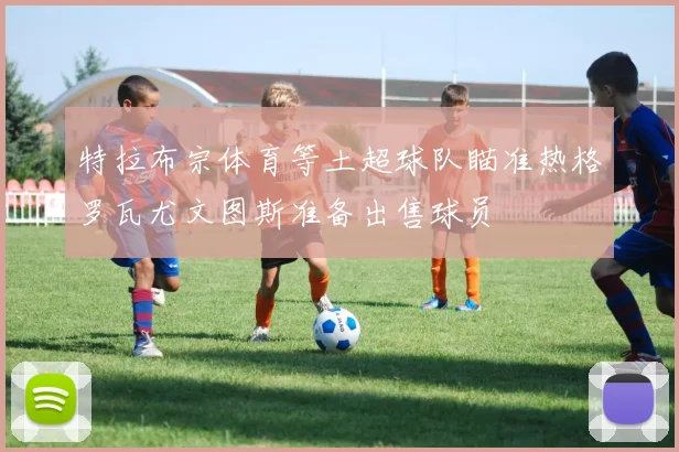 特拉布宗体育等土超球队瞄准热格罗瓦尤文图斯准备出售球员