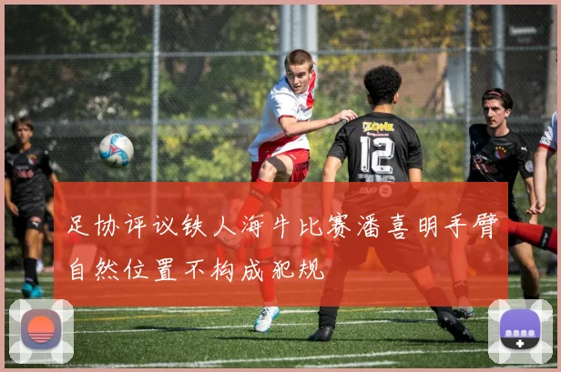 足协评议铁人海牛比赛潘喜明手臂自然位置不构成犯规