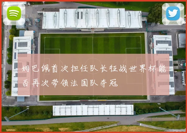 姆巴佩首次担任队长征战世界杯能否再次带领法国队夺冠