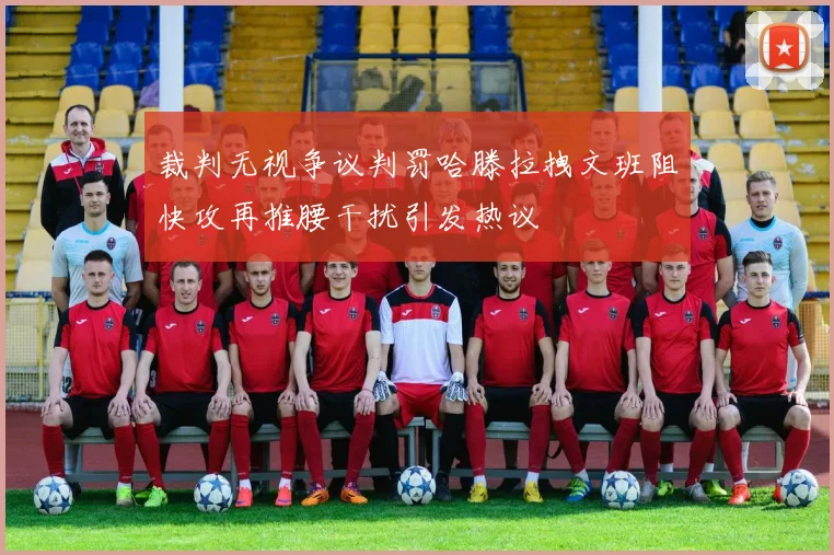 裁判无视争议判罚哈滕拉拽文班阻快攻再推腰干扰引发热议