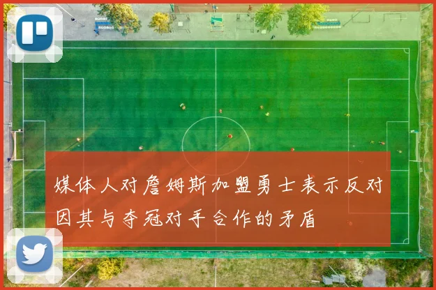 媒体人对詹姆斯加盟勇士表示反对因其与夺冠对手合作的矛盾