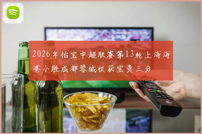 2026年怡宝中超联赛第13轮上海海港小胜成都蓉城收获宝贵三分