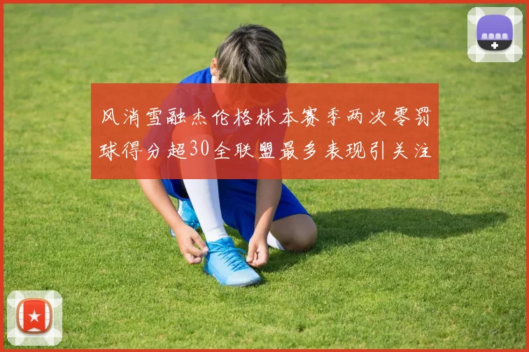 风消雪融杰伦格林本赛季两次零罚球得分超30全联盟最多表现引关注