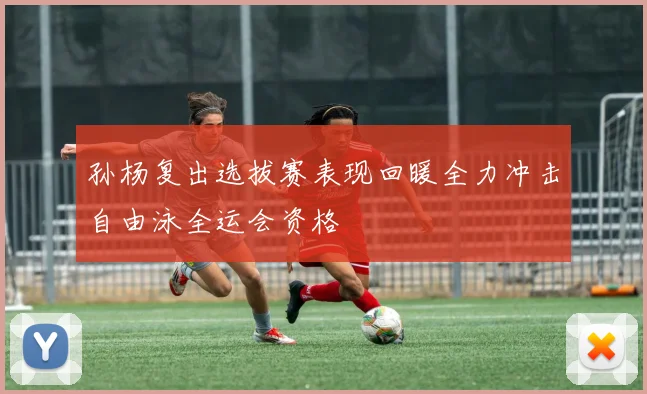 孙杨复出选拔赛表现回暖全力冲击自由泳全运会资格