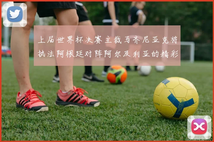 上届世界杯决赛主裁马齐尼亚克将执法阿根廷对阵阿尔及利亚的精彩对决