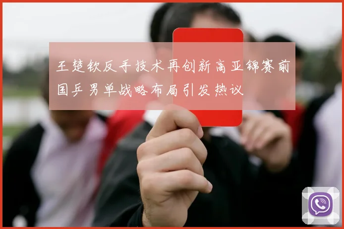 王楚钦反手技术再创新高亚锦赛前国乒男单战略布局引发热议