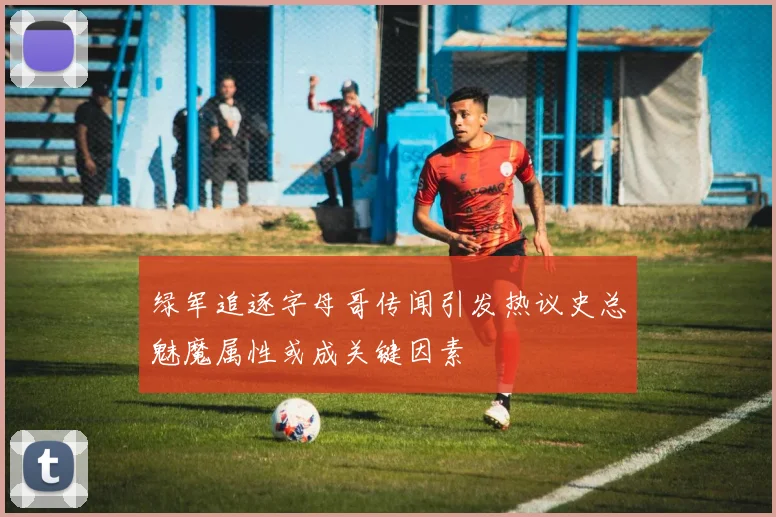 绿军追逐字母哥传闻引发热议史总魅魔属性或成关键因素