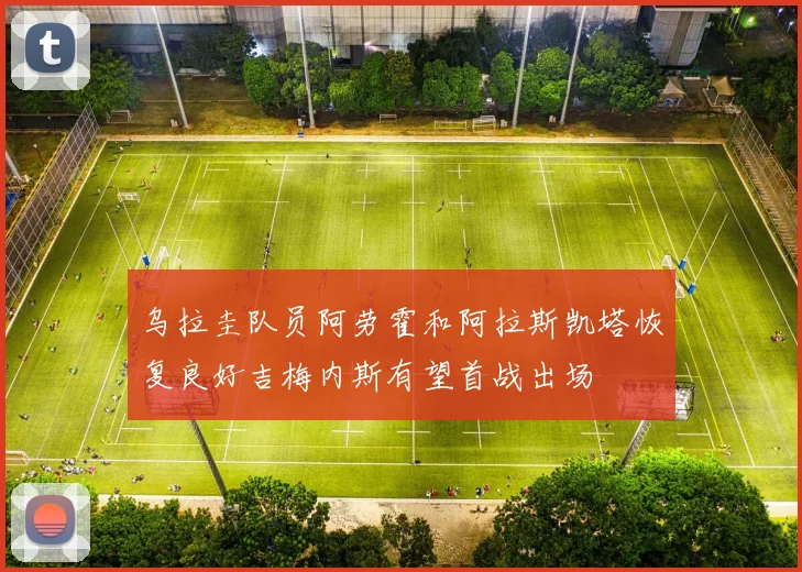 乌拉圭队员阿劳霍和阿拉斯凯塔恢复良好吉梅内斯有望首战出场