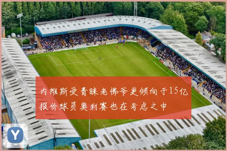 内维斯受青睐老佛爷更倾向于15亿报价球员奥利赛也在考虑之中