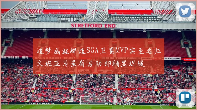 追梦成就辉煌SGA卫冕MVP实至名归文班亚马虽有后劲却稍显迟缓