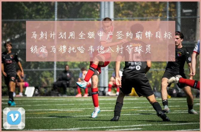 马刺计划用全额中产签约前锋目标锁定马穆托哈韦德八村等球员