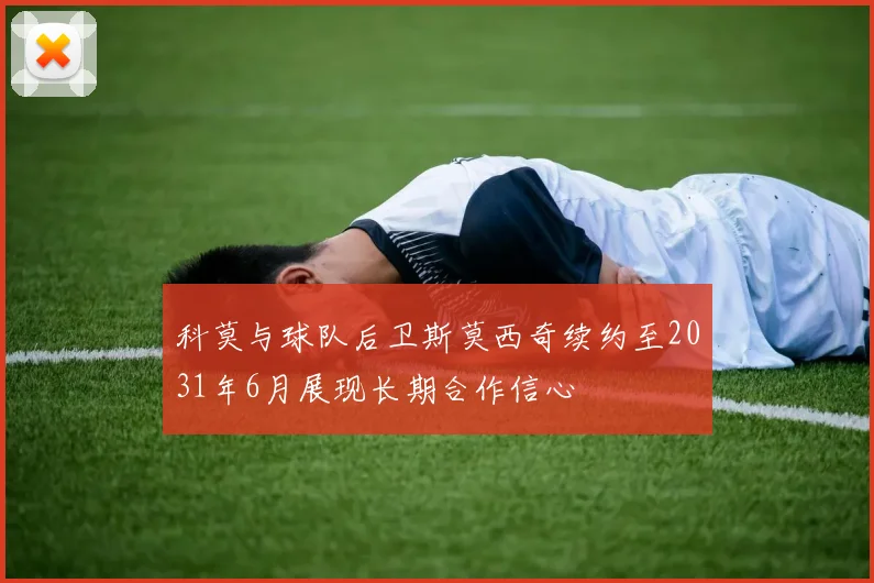 科莫与球队后卫斯莫西奇续约至2031年6月展现长期合作信心