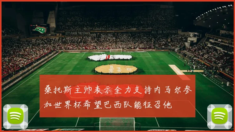 桑托斯主帅表示全力支持内马尔参加世界杯希望巴西队能征召他
