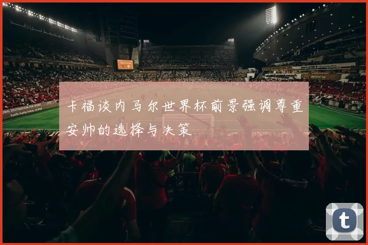 卡福谈内马尔世界杯前景强调尊重安帅的选择与决策