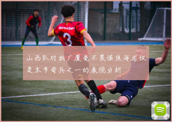山西队对抗广厦毫不畏惧焦海龙仅是末节奇兵之一的表现分析