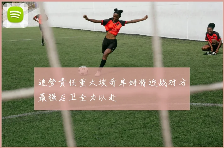 追梦责任重大埃奇库姆将迎战对方最强后卫全力以赴