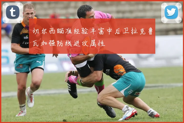 切尔西瞄准经验丰富中后卫拉克鲁瓦加强防线进攻属性
