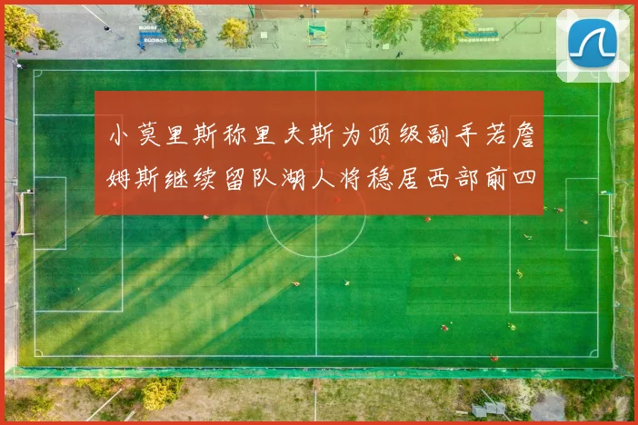 小莫里斯称里夫斯为顶级副手若詹姆斯继续留队湖人将稳居西部前四