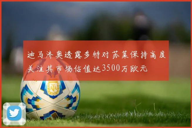 迪马济奥透露多特对苏莱保持高度关注其市场估值达3500万欧元