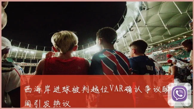 西海岸进球被判越位VAR确认争议瞬间引发热议