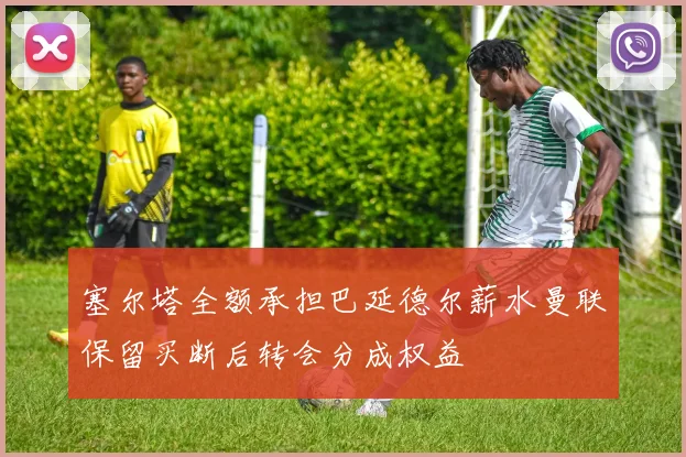 塞尔塔全额承担巴延德尔薪水曼联保留买断后转会分成权益