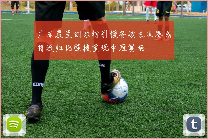 广东晨星创尔特引援备战总决赛或将迎归化强援重现中冠赛场