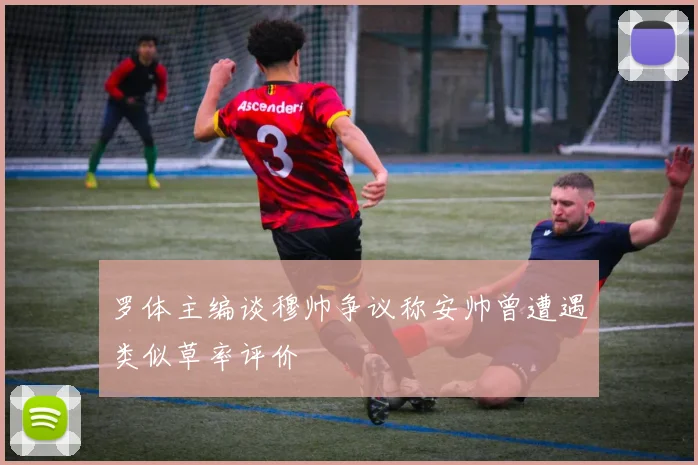 罗体主编谈穆帅争议称安帅曾遭遇类似草率评价