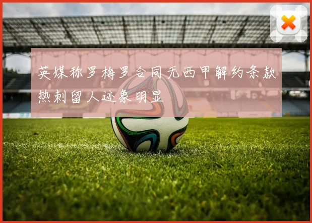 英媒称罗梅罗合同无西甲解约条款热刺留人迹象明显