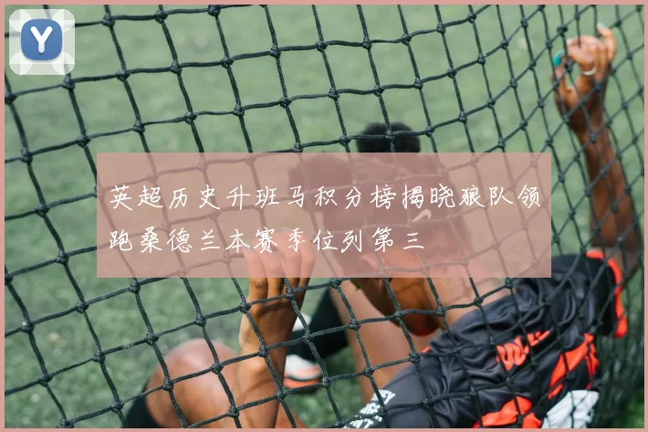 英超历史升班马积分榜揭晓狼队领跑桑德兰本赛季位列第三