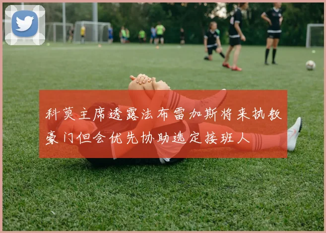 科莫主席透露法布雷加斯将来执教豪门但会优先协助选定接班人