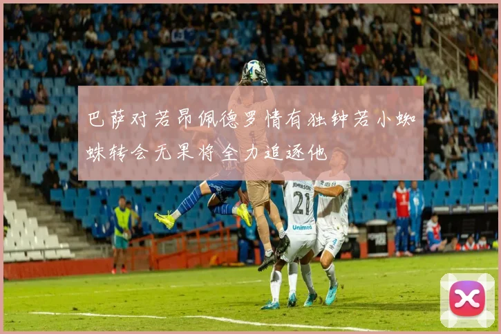 巴萨对若昂佩德罗情有独钟若小蜘蛛转会无果将全力追逐他
