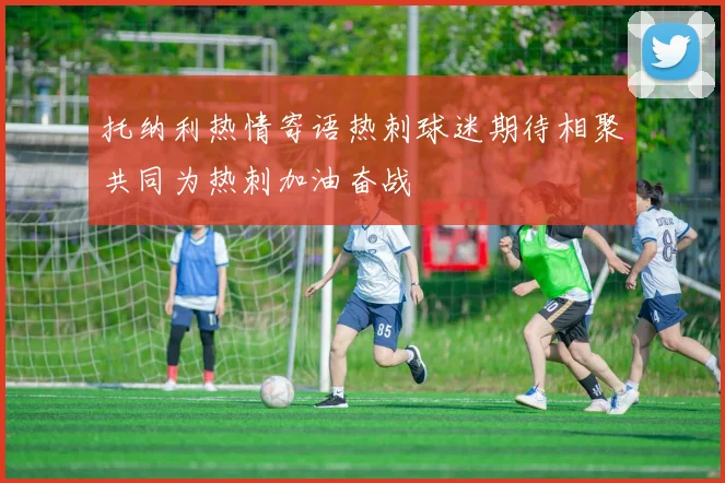 托纳利热情寄语热刺球迷期待相聚共同为热刺加油奋战