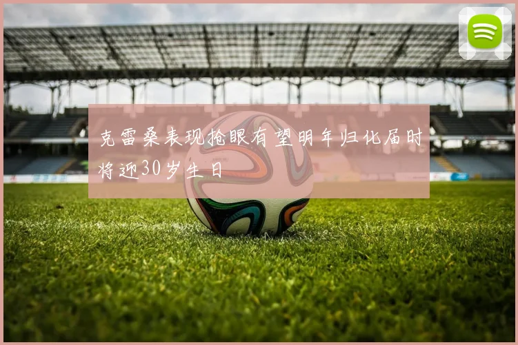 克雷桑表现抢眼有望明年归化届时将迎30岁生日