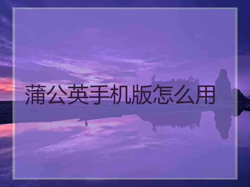 蒲公英手机版怎么用