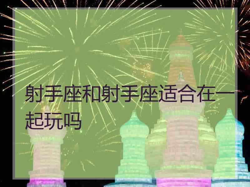 射手座和射手座适合在一起玩吗