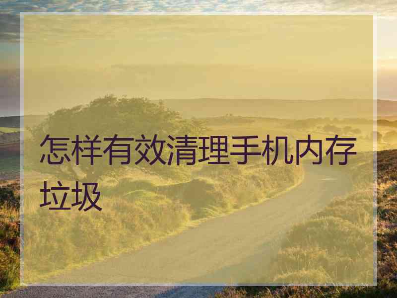 怎样有效清理手机内存垃圾