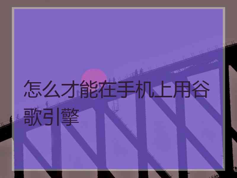 怎么才能在手机上用谷歌引擎