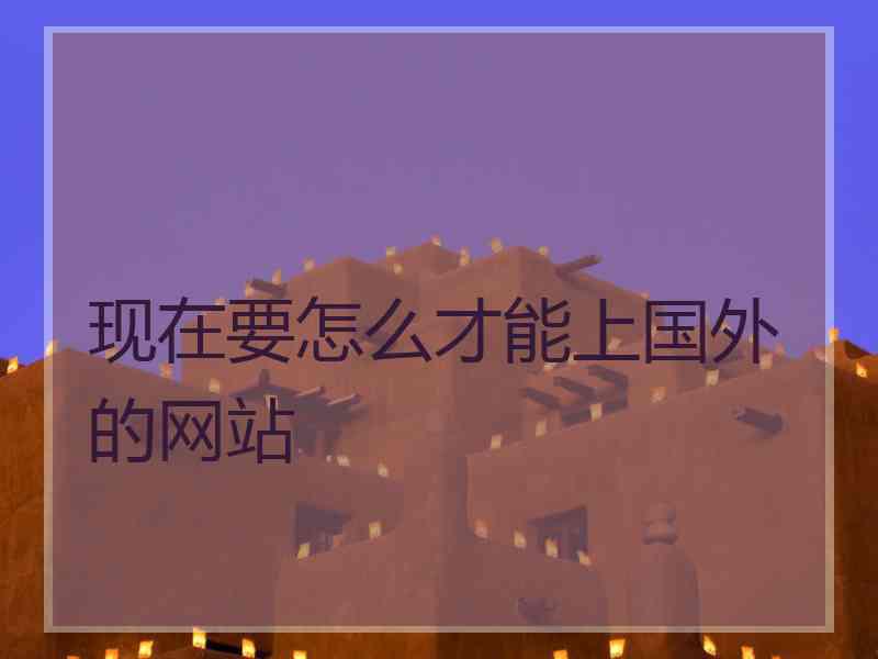 现在要怎么才能上国外的网站